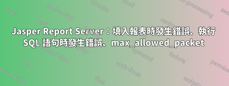 Jasper Report Server：填入報表時發生錯誤、執行 SQL 語句時發生錯誤、max_allowed_pa​​cket