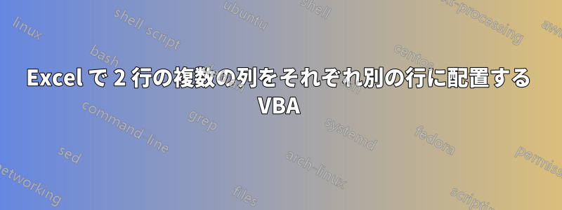 Excel で 2 行の複数の列をそれぞれ別の行に配置する VBA