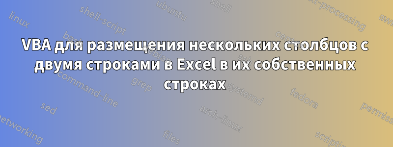 VBA для размещения нескольких столбцов с двумя строками в Excel в их собственных строках