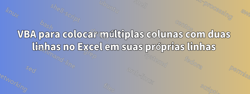 VBA para colocar múltiplas colunas com duas linhas no Excel em suas próprias linhas