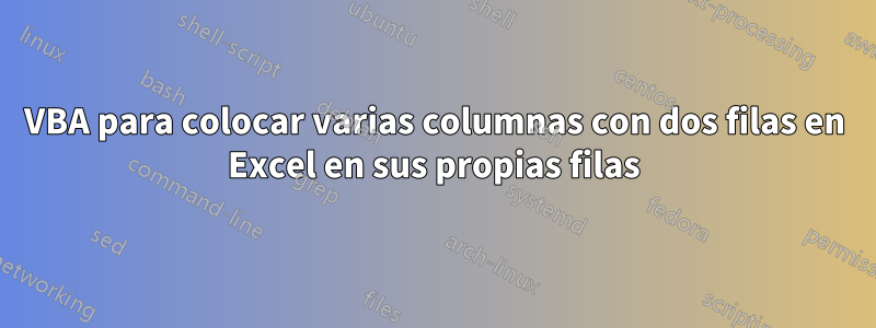 VBA para colocar varias columnas con dos filas en Excel en sus propias filas