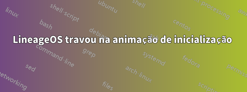 LineageOS travou na animação de inicialização