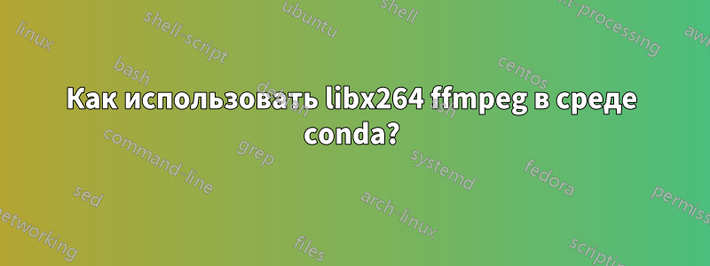 Как использовать libx264 ffmpeg в среде conda?