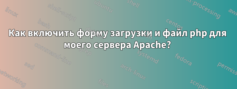 Как включить форму загрузки и файл php для моего сервера Apache?