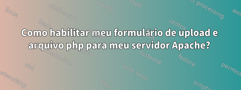 Como habilitar meu formulário de upload e arquivo php para meu servidor Apache?