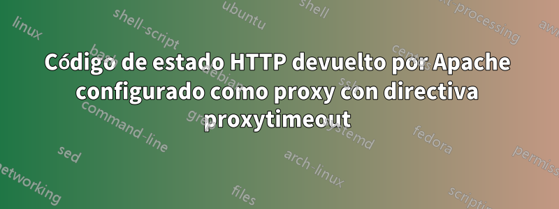 Código de estado HTTP devuelto por Apache configurado como proxy con directiva proxytimeout