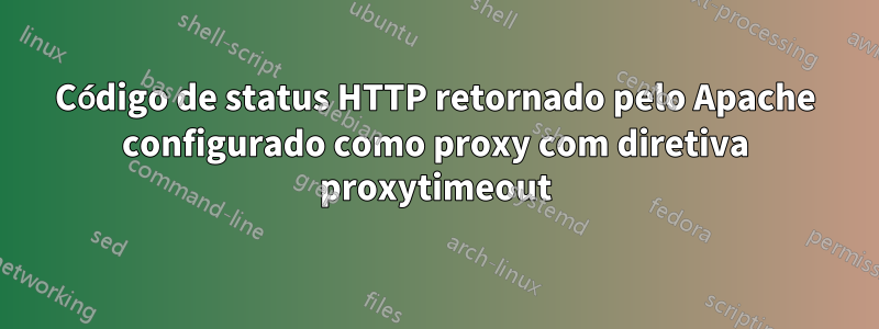 Código de status HTTP retornado pelo Apache configurado como proxy com diretiva proxytimeout