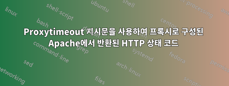 Proxytimeout 지시문을 사용하여 프록시로 구성된 Apache에서 반환된 HTTP 상태 코드