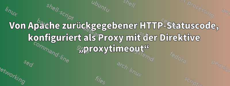 Von Apache zurückgegebener HTTP-Statuscode, konfiguriert als Proxy mit der Direktive „proxytimeout“