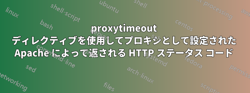 proxytimeout ディレクティブを使用してプロキシとして設定された Apache によって返される HTTP ステータス コード