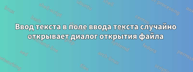 Ввод текста в поле ввода текста случайно открывает диалог открытия файла