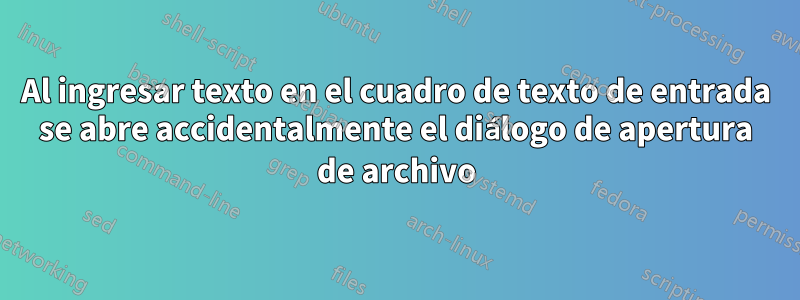 Al ingresar texto en el cuadro de texto de entrada se abre accidentalmente el diálogo de apertura de archivo