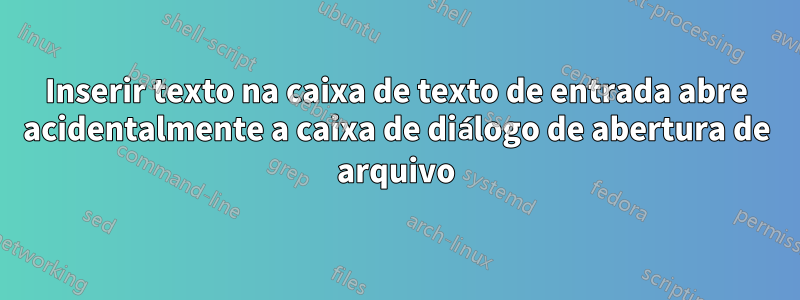 Inserir texto na caixa de texto de entrada abre acidentalmente a caixa de diálogo de abertura de arquivo