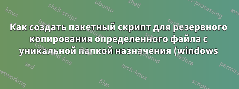 Как создать пакетный скрипт для резервного копирования определенного файла с уникальной папкой назначения (windows)