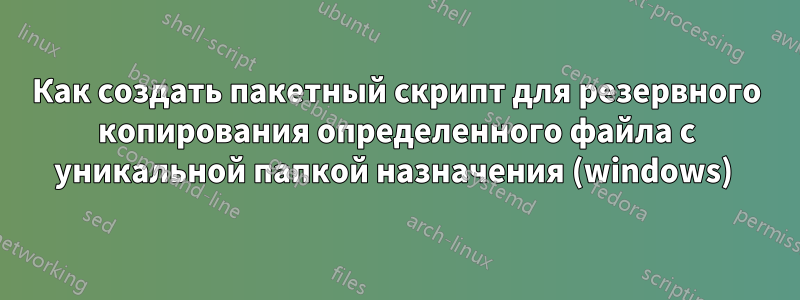 Как создать пакетный скрипт для резервного копирования определенного файла с уникальной папкой назначения (windows) 