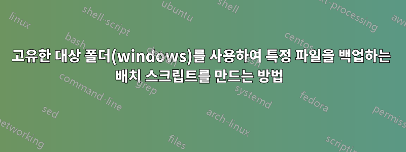 고유한 대상 폴더(windows)를 사용하여 특정 파일을 백업하는 배치 스크립트를 만드는 방법 