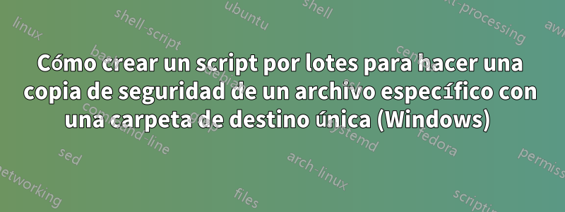 Cómo crear un script por lotes para hacer una copia de seguridad de un archivo específico con una carpeta de destino única (Windows) 