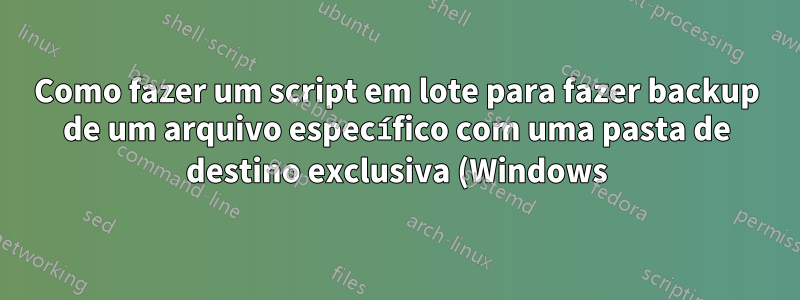 Como fazer um script em lote para fazer backup de um arquivo específico com uma pasta de destino exclusiva (Windows)