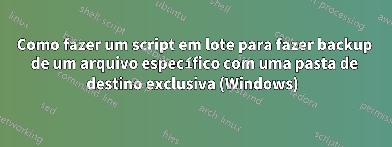 Como fazer um script em lote para fazer backup de um arquivo específico com uma pasta de destino exclusiva (Windows) 