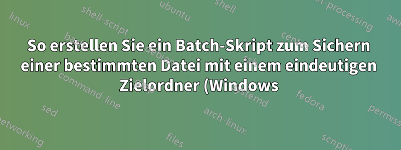 So erstellen Sie ein Batch-Skript zum Sichern einer bestimmten Datei mit einem eindeutigen Zielordner (Windows)