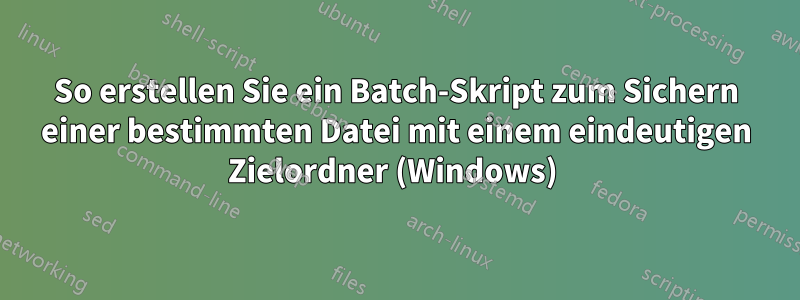 So erstellen Sie ein Batch-Skript zum Sichern einer bestimmten Datei mit einem eindeutigen Zielordner (Windows) 