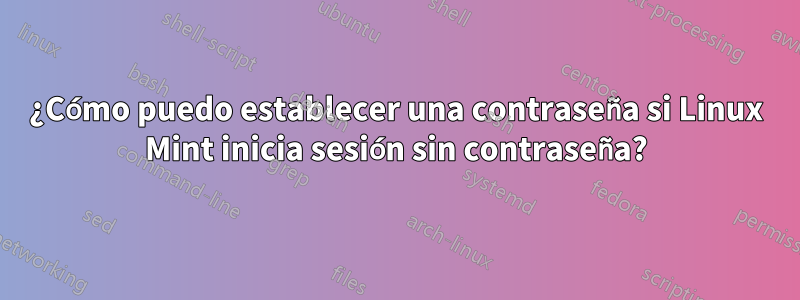 ¿Cómo puedo establecer una contraseña si Linux Mint inicia sesión sin contraseña?