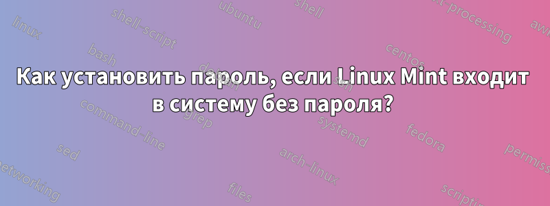 Как установить пароль, если Linux Mint входит в систему без пароля?