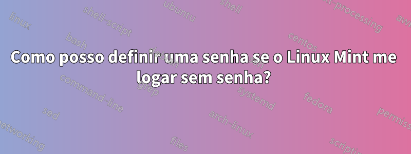 Como posso definir uma senha se o Linux Mint me logar sem senha?