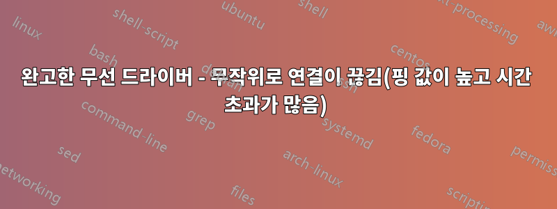 완고한 무선 드라이버 - 무작위로 연결이 끊김(핑 값이 높고 시간 초과가 많음)