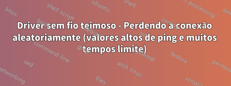 Driver sem fio teimoso - Perdendo a conexão aleatoriamente (valores altos de ping e muitos tempos limite)