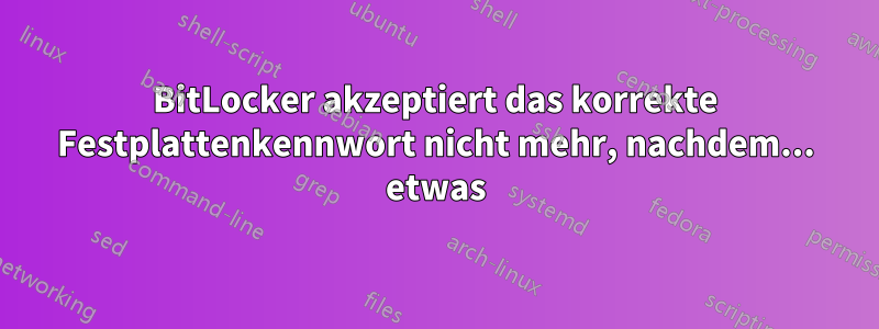 BitLocker akzeptiert das korrekte Festplattenkennwort nicht mehr, nachdem... etwas