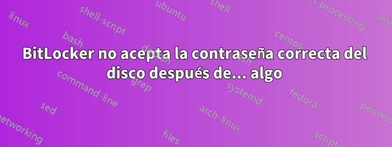 BitLocker no acepta la contraseña correcta del disco después de... algo