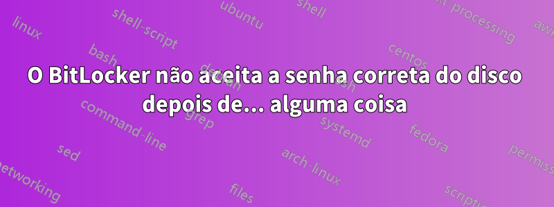 O BitLocker não aceita a senha correta do disco depois de... alguma coisa