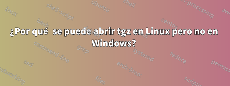 ¿Por qué se puede abrir tgz en Linux pero no en Windows?