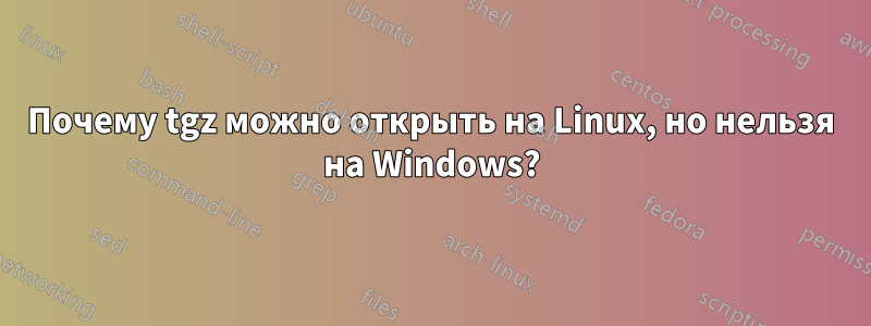 Почему tgz можно открыть на Linux, но нельзя на Windows?