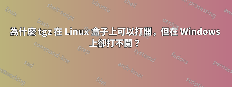 為什麼 tgz 在 Linux 盒子上可以打開，但在 Windows 上卻打不開？