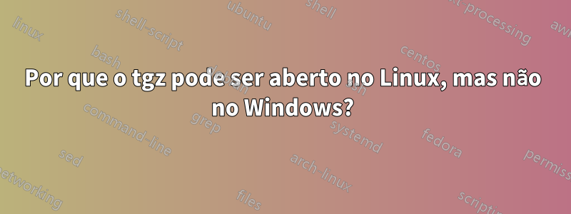 Por que o tgz pode ser aberto no Linux, mas não no Windows?