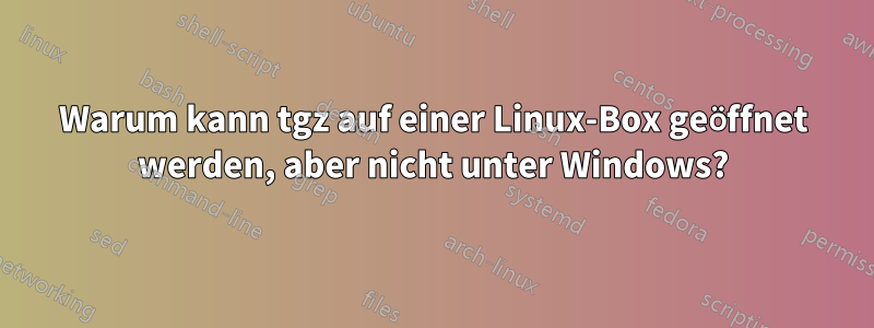 Warum kann tgz auf einer Linux-Box geöffnet werden, aber nicht unter Windows?