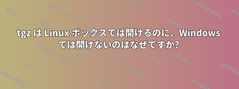 tgz は Linux ボックスでは開けるのに、Windows では開けないのはなぜですか?