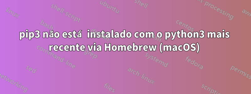 pip3 não está instalado com o python3 mais recente via Homebrew (macOS)