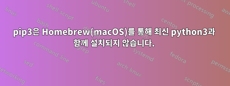 pip3은 Homebrew(macOS)를 통해 최신 python3과 함께 설치되지 않습니다.