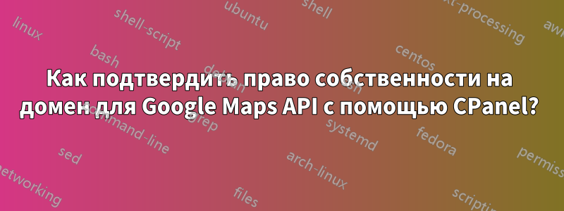 Как подтвердить право собственности на домен для Google Maps API с помощью CPanel?