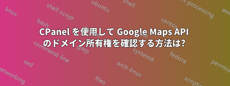 CPanel を使用して Google Maps API のドメイン所有権を確認する方法は?