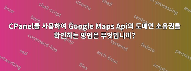 CPanel을 사용하여 Google Maps Api의 도메인 소유권을 확인하는 방법은 무엇입니까?