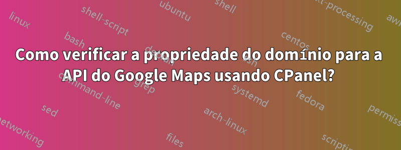 Como verificar a propriedade do domínio para a API do Google Maps usando CPanel?