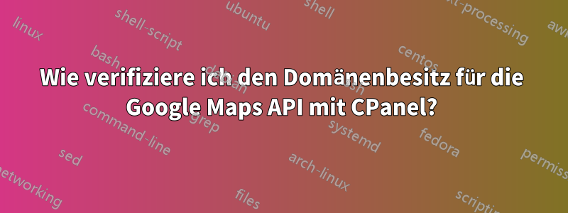 Wie verifiziere ich den Domänenbesitz für die Google Maps API mit CPanel?