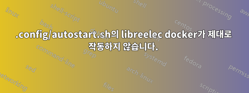 .config/autostart.sh의 libreelec docker가 제대로 작동하지 않습니다.