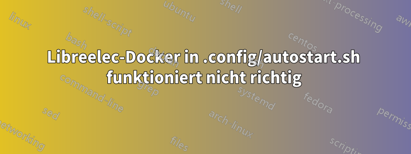 Libreelec-Docker in .config/autostart.sh funktioniert nicht richtig