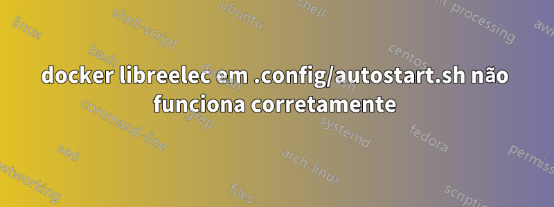 docker libreelec em .config/autostart.sh não funciona corretamente