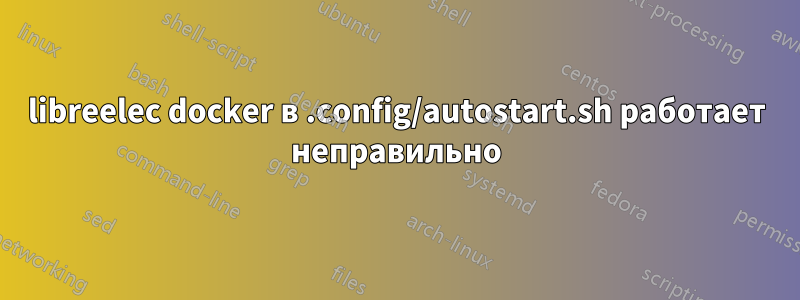 libreelec docker в .config/autostart.sh работает неправильно